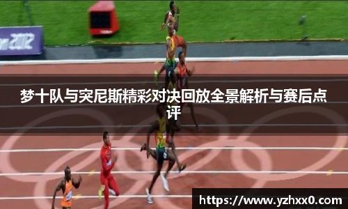梦十队与突尼斯精彩对决回放全景解析与赛后点评