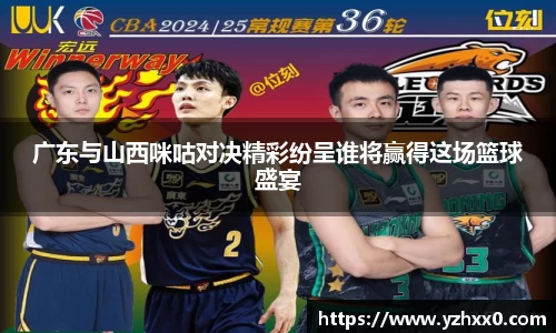 广东与山西咪咕对决精彩纷呈谁将赢得这场篮球盛宴