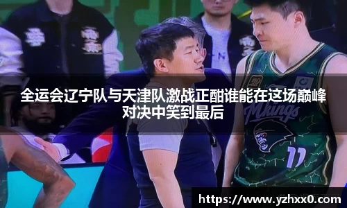 全运会辽宁队与天津队激战正酣谁能在这场巅峰对决中笑到最后