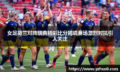 女足荷兰对阵瑞典精彩比分揭晓赛场激烈对抗引人关注
