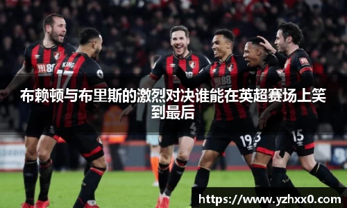 布赖顿与布里斯的激烈对决谁能在英超赛场上笑到最后