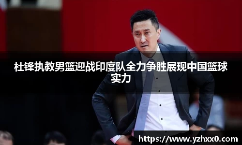 杜锋执教男篮迎战印度队全力争胜展现中国篮球实力