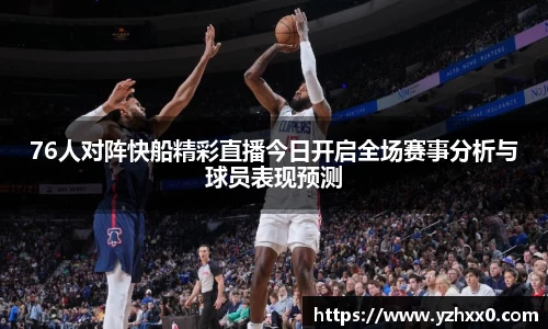 76人对阵快船精彩直播今日开启全场赛事分析与球员表现预测