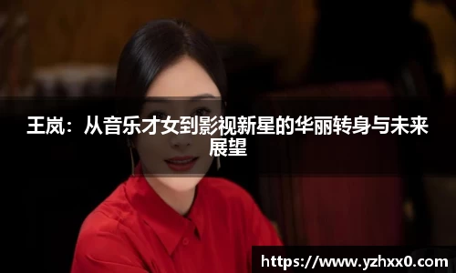 王岚：从音乐才女到影视新星的华丽转身与未来展望