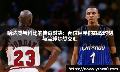 哈达威与科比的传奇对决：两位巨星的巅峰时刻与篮球梦想交汇