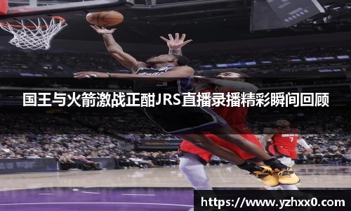 国王与火箭激战正酣JRS直播录播精彩瞬间回顾