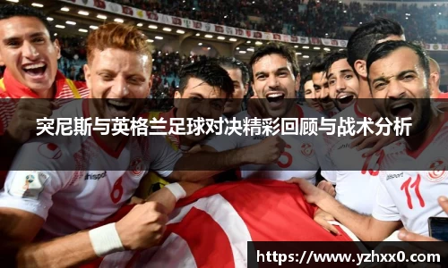 突尼斯与英格兰足球对决精彩回顾与战术分析