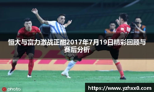恒大与富力激战正酣2017年7月19日精彩回顾与赛后分析