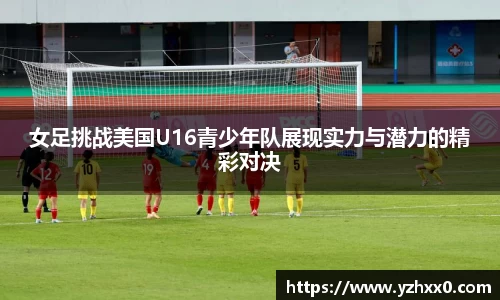 女足挑战美国U16青少年队展现实力与潜力的精彩对决