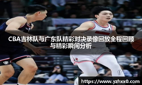 CBA吉林队与广东队精彩对决录像回放全程回顾与精彩瞬间分析