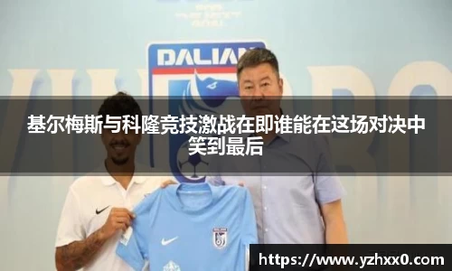 基尔梅斯与科隆竞技激战在即谁能在这场对决中笑到最后