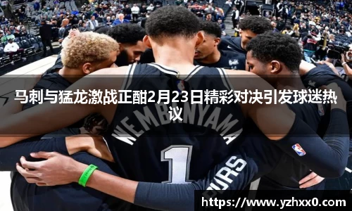 马刺与猛龙激战正酣2月23日精彩对决引发球迷热议