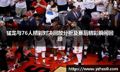猛龙与76人精彩对决回放分析及赛后精彩瞬间回顾