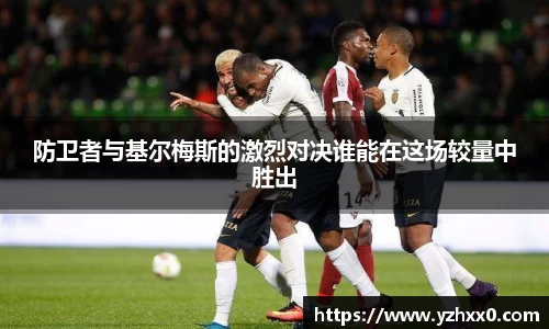 防卫者与基尔梅斯的激烈对决谁能在这场较量中胜出