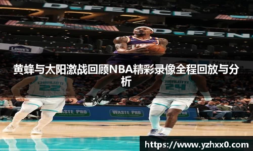 黄蜂与太阳激战回顾NBA精彩录像全程回放与分析