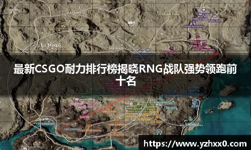 最新CSGO耐力排行榜揭晓RNG战队强势领跑前十名