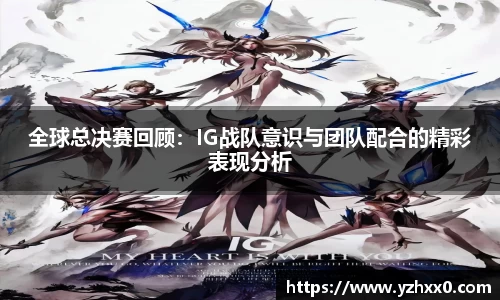 全球总决赛回顾：IG战队意识与团队配合的精彩表现分析