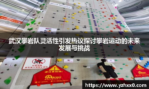 武汉攀岩队灵活性引发热议探讨攀岩运动的未来发展与挑战